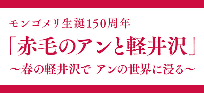 モンゴメリ生誕150周年「赤毛のアンと軽井沢」～春の軽井沢でアンの世界に浸る～